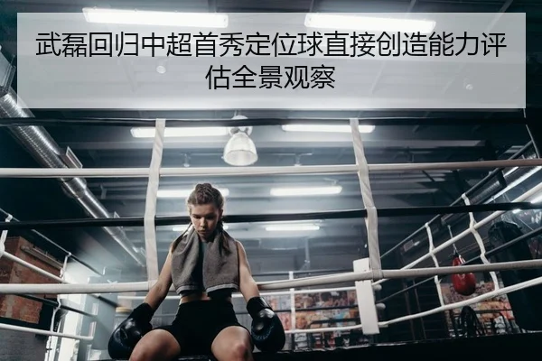 武磊回归中超首秀定位球直接创造能力评估全景观察