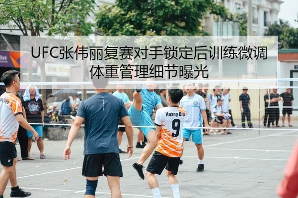 UFC张伟丽复赛对手锁定后训练微调体重管理细节曝光