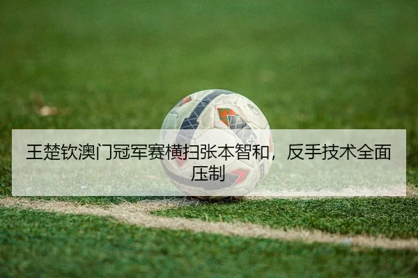 王楚钦澳门冠军赛横扫张本智和，反手技术全面压制