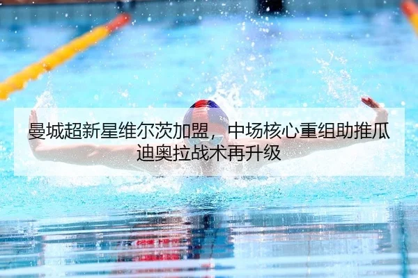 曼城超新星维尔茨加盟，中场核心重组助推瓜迪奥拉战术再升级